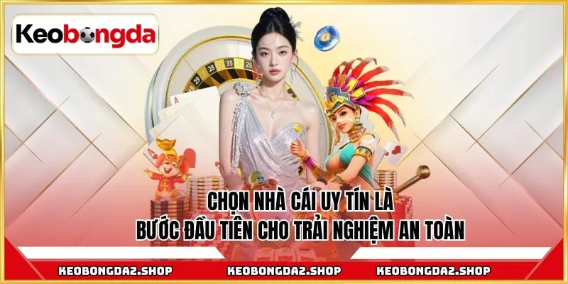 Chọn nhà cái uy tín là bước đầu tiên cho trải nghiệm an toàn