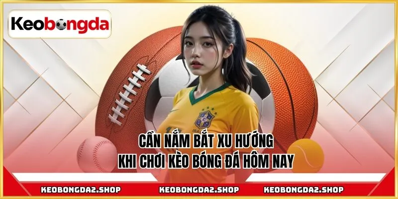 Cần nắm bắt xu hướng khi chơi kèo bóng đá hôm nay