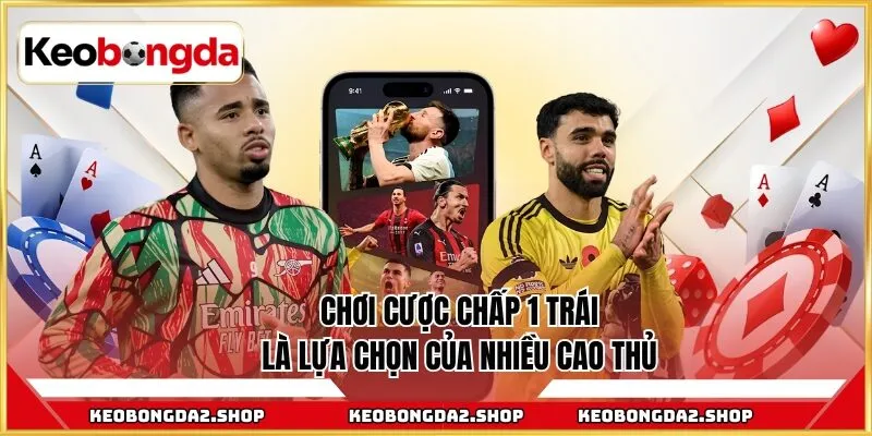 Chơi cược chấp 1 trái là lựa chọn của nhiều cao thủ