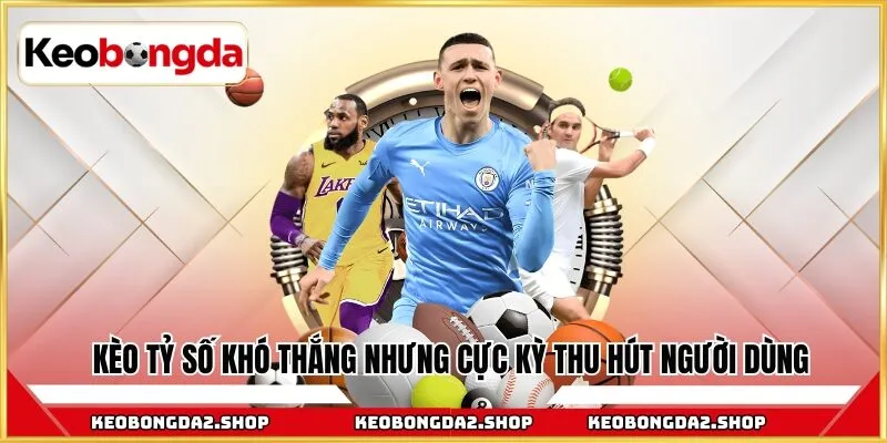 Kèo tỷ số khó thắng nhưng cực kỳ thu hút người dùng