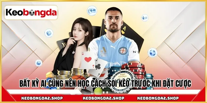 Bất kỳ ai cũng nên học cách soi kèo trước khi đặt cược